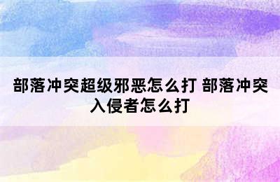 部落冲突超级邪恶怎么打 部落冲突入侵者怎么打